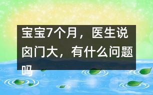 寶寶7個(gè)月，醫(yī)生說(shuō)囟門大，有什么問(wèn)題嗎