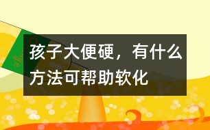 孩子大便硬，有什么方法可幫助軟化