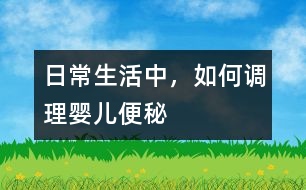 日常生活中，如何調(diào)理嬰兒便秘