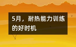 5月，耐熱能力訓(xùn)練的好時(shí)機(jī)