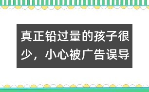 真正鉛過量的孩子很少，小心被廣告誤導(dǎo)