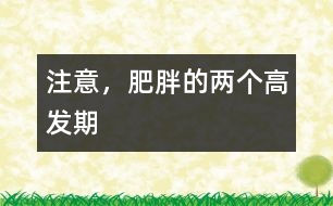 注意，肥胖的兩個(gè)高發(fā)期
