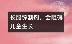 長服鋅制劑，會阻礙兒童生長