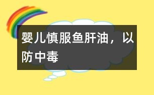 嬰兒慎服魚肝油，以防中毒