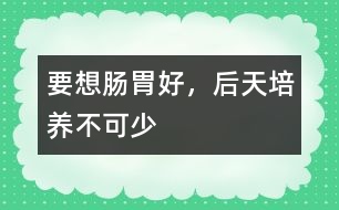 要想腸胃好，后天培養(yǎng)不可少