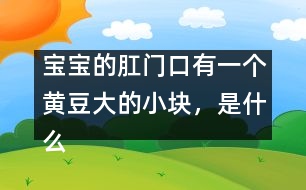 寶寶的肛門口有一個黃豆大的小塊，是什么