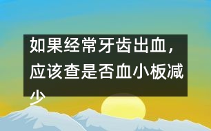 如果經(jīng)常牙齒出血，應該查是否血小板減少