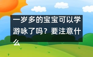 一歲多的寶寶可以學(xué)游詠了嗎？要注意什么