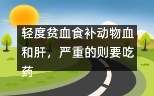 輕度貧血食補動物血和肝，嚴重的則要吃藥