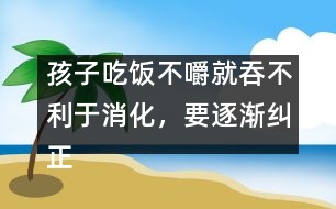 孩子吃飯不嚼就吞不利于消化，要逐漸糾正