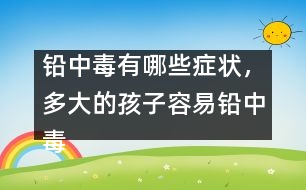 鉛中毒有哪些癥狀，多大的孩子容易鉛中毒