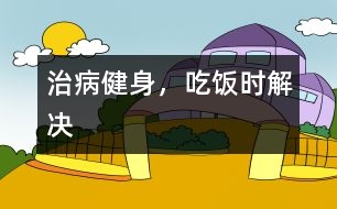 治病健身，吃飯時解決