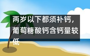 兩歲以下都須補鈣，葡萄糖酸鈣含鈣量較低