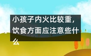 小孩子內(nèi)火比較重，飲食方面應(yīng)注意些什么