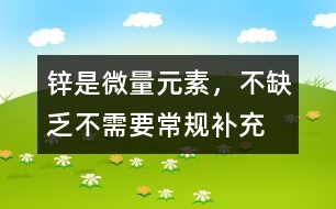鋅是微量元素，不缺乏不需要常規(guī)補(bǔ)充