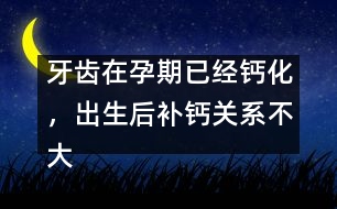 牙齒在孕期已經(jīng)鈣化，出生后補(bǔ)鈣關(guān)系不大