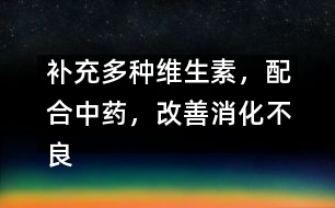 補充多種維生素，配合中藥，改善消化不良