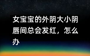 女寶寶的外陰大小陰唇間總會(huì)發(fā)紅，怎么辦