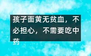 孩子面黃無貧血，不必?fù)?dān)心，不需要吃中藥