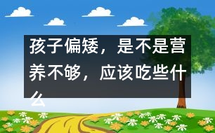 孩子偏矮，是不是營養(yǎng)不夠，應(yīng)該吃些什么