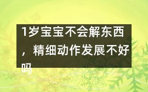 1歲寶寶不會解東西，精細動作發(fā)展不好嗎――陸為之回