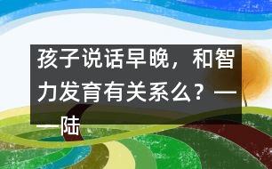 孩子說話早晚，和智力發(fā)育有關系么？――陸為之回答