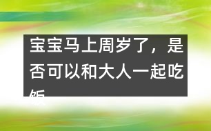 寶寶馬上周歲了，是否可以和大人一起吃飯