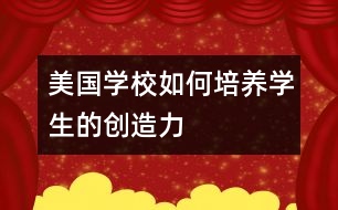 美國(guó)學(xué)校如何培養(yǎng)學(xué)生的創(chuàng)造力