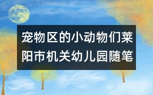 寵物區(qū)的小動物們（萊陽市機關(guān)幼兒園隨筆一組）
