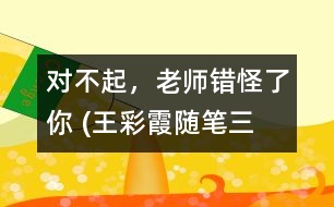 “對(duì)不起，老師錯(cuò)怪了你” (王彩霞隨筆三篇）