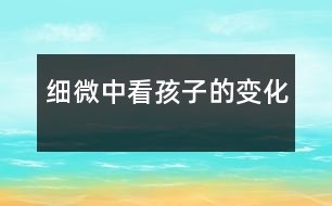 細微中看孩子的變化