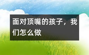 面對“頂嘴”的孩子，我們怎么做