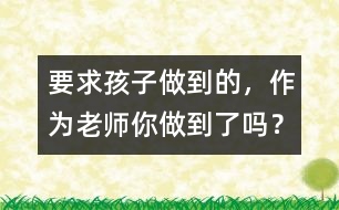 要求孩子做到的，作為老師你做到了嗎？