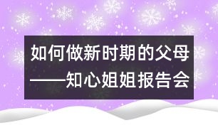 如何做新時期的父母――知心姐姐報(bào)告會有感
