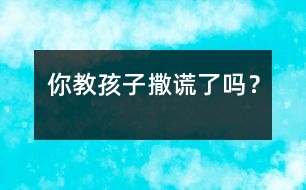 你教孩子“撒謊”了嗎？