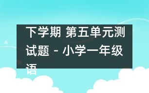 下學(xué)期 第五單元測試題 - 小學(xué)一年級(jí)語文教案