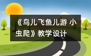 《鳥兒飛魚兒游 小蟲爬》教學設(shè)計