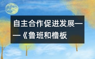 自主、合作、促進(jìn)發(fā)展――《魯班和櫓板》教學(xué)設(shè)計(jì)