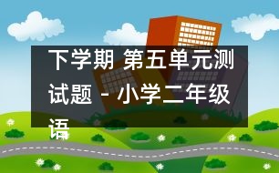 下學(xué)期 第五單元測(cè)試題 - 小學(xué)二年級(jí)語(yǔ)文教案