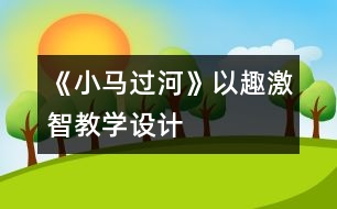 《小馬過河》以趣激智教學設計