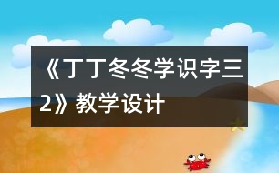 《丁丁冬冬學(xué)識字（三）2》教學(xué)設(shè)計
