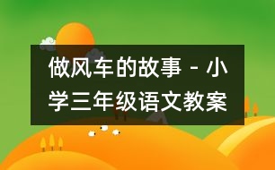 做風車的故事 - 小學(xué)三年級語文教案