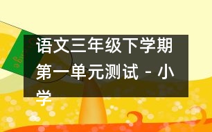 語文三年級(jí)下學(xué)期 第一單元測(cè)試 - 小學(xué)三年級(jí)語文教案