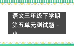 語(yǔ)文三年級(jí)下學(xué)期 第五單元測(cè)試題 - 小學(xué)三年級(jí)語(yǔ)文教案