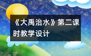 《大禹治水》第二課時教學(xué)設(shè)計(jì)