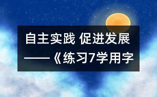 自主實踐 促進發(fā)展――《練習7“學用字詞句”》教學設計