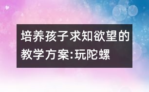 培養(yǎng)孩子求知欲望的教學方案:玩陀螺