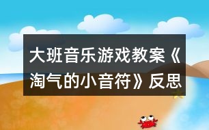 大班音樂(lè)游戲教案《淘氣的小音符》反思
