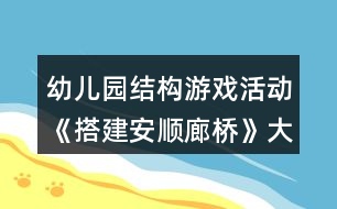 幼兒園結構游戲活動《搭建安順廊橋》大班教案