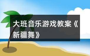 大班音樂(lè)游戲教案《新疆舞》